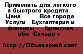 Применить для легкого и быстрого кредита › Цена ­ 123 - Все города Услуги » Бухгалтерия и финансы   . Брянская обл.,Сельцо г.